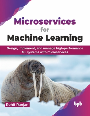 Microservices for Machine Learning: Design, Implement, and Manage High-Performance ML Systems with Microservices - Rajan, Rohit