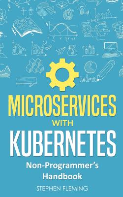 Microservices with Kubernetes: Non-Programmer's Handbook - Fleming, Stephen