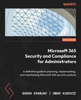 Microsoft 365 Security and Compliance for Administrators: A definitive guide to planning, implementing, and maintaining Microsoft 365 security posture - Kranjac, Sasha, and Kudovic, Omar