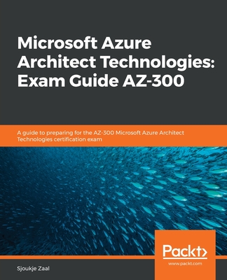 Microsoft Azure Architect Technologies: Exam Guide AZ-300: A guide to preparing for the AZ-300 Microsoft Azure Architect Technologies certification exam - Zaal, Sjoukje