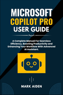 Microsoft Copilot Pro User Guide: A Complete Manual For Seamless Efficiency, Boosting Productivity and Enhancing Your Workflow With Advanced AI Assistant.