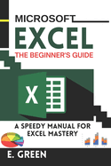 Microsoft Excel the Beginner's Guide: A Speedy Manual for Excel Mastery