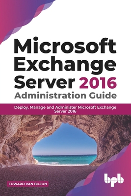 Microsoft Exchange Server 2016 Administration Guide:: Deploy, Manage and Administer Microsoft Exchange Server 2016 - Van Biljon, Edward