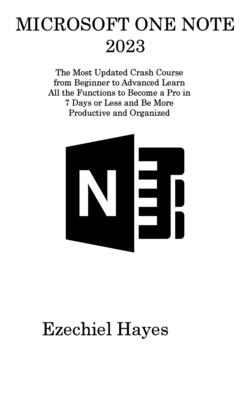 Microsoft One Note 2023: The Most Updated Crash Course from Beginner to Advanced Learn All the Functions to Become a Pro in 7 Days or Less and Be More Productive and Organized - Hayes, Ezechiel