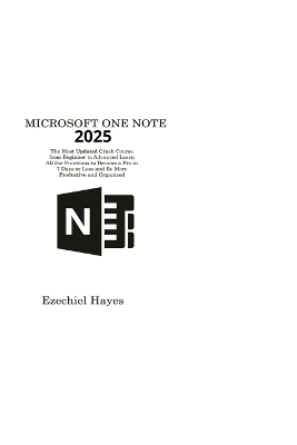 Microsoft One Note 2025: The Most Updated Crash Course from Beginner to Advanced Learn All the Functions to Become a Pro in 7 Days or Less and Be More Productive and Organized - Hayes, Ezechiel