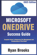 Microsoft OneDrive Success Guide: Complete Guide To Mastering Fie Management And Collaboration in The Cloud