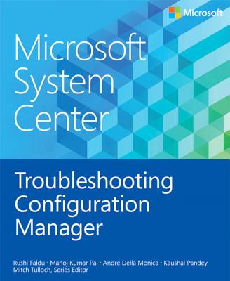 Microsoft System Center: Troubleshooting Configuration Manager - Tulloch, Mitch (Editor), and Raval, Manish, and Pal, Manoj Kumar