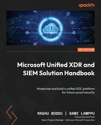 Microsoft Unified XDR and SIEM Solution Handbook: Modernize and build a unified SOC platform for future-proof security - Boddu, Raghu, and Lamppu, Sami, and Trent, Rod (Foreword by)