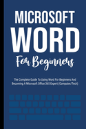 Microsoft Word For Beginners: The Complete Guide To Using Word For All Newbies And Becoming A Microsoft Office 365 Expert (Computer/Tech)