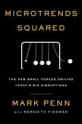 Microtrends Squared: The New Small Forces Driving Today's Big Disruptions - Penn, Mark, and Fineman, Meredith