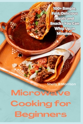 Microwave Cooking for Beginners: 100+ S m l , F  t, D l    u  M  l   nd Sn  k  You Can Wh   Up  n Minutes - Morrison, Shelly B