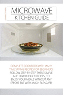 Microwave Kitchen Guide: Complete Cookbook with Many Time Saving Recipes for Beginners! Follow Step-By-Step These Simple and Low-Budget Recipes, to Enjoy Your Meals Without Any Effort But with Much Pleasure
