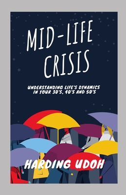 Mid-Life Crisis: Understanding Life's dynamics in your 30s, 40s and 50s - Udoh, Harding