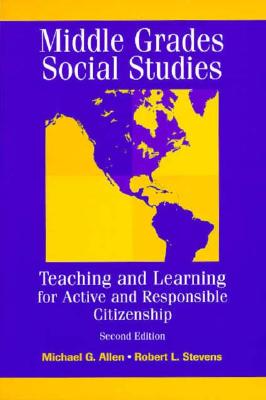 Middle Grades Social Studies: Teaching and Learning for Active and Responsible Citizenship - Allen, Michael G, and Stevens, Robert L