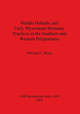 Middle Helladic and Early Mycenaean Mortuary Practices in the Southern and Western Peloponnese - Boyd, Michael J