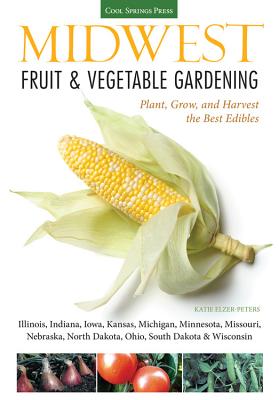 Midwest Fruit & Vegetable Gardening: Plant, Grow, and Harvest the Best Edibles - Illinois, Indiana, Iowa, Kansas, Michigan, Minnesota, Missouri, Nebraska, North Dakota, Ohio, South Dakota, & Wisconsin - Elzer-Peters, Katie