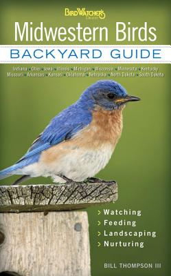 Midwestern Birds: Backyard Guide - Watching - Feeding - Landscaping - Nurturing - Indiana, Ohio, Iowa, Illinois, Michigan, Wisconsin, Minnesota, Kentucky, Missouri, Arkansas, Kansas, Oklahoma, Nebraska, North Dakota, South Dakota - Thompson, Bill