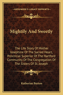 Mightily And Sweetly: The Life Story Of Mother Josephine Of The Sacred Heart, Provincial Superior Of The Hartford Community Of The Congregation Of The Sisters Of St. Joseph