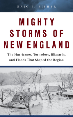 Mighty Storms of New England: The Hurricanes, Tornadoes, Blizzards, and Floods That Shaped the Region - Fisher, Eric P.