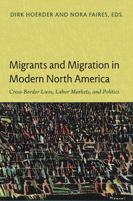 Migrants and Migration in Modern North America: Cross-Border Lives, Labor Markets, and Politics - Hoerder, Dirk (Editor)