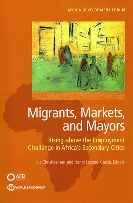 Migrants, Markets, and Mayors: Rising above the Employment Challenge in Africa's Secondary Cities - Christiaensen, Luc (Editor), and Lozano, Nancy (Editor)