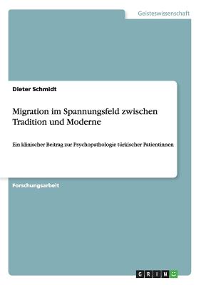 Migration im Spannungsfeld zwischen Tradition und Moderne: Ein klinischer Beitrag zur Psychopathologie t?rkischer Patientinnen - Schmidt, Dieter, M.D