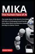 MIKA, The Human Face of AI: The Inside Story of the World's First Robot CEO Who is Challenging Everything We Know About Work and Business Leading the Way to a Better Future