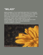 Miladi: Being Sundry Little Chapters Devoted to Your Day-Dreams, Dear Miladi, and Your Realizations, Harking Back to Your Education, Your Experience in the Industrial World and Your Decision in Favor of the Claims of Home, and Coming Down to the Develop