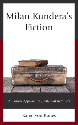 Milan Kundera's Fiction: A Critical Approach to Existential Betrayals - Von Kunes, Karen