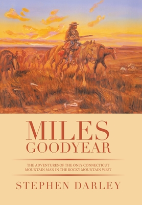 Miles Goodyear: The Adventures of the Only Connecticut Mountain Man in the Rocky Mountain West - Darley, Stephen