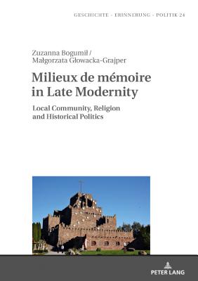 Milieux de mmoire in Late Modernity: Local Communities, Religion and Historical Politics - Wolff-Pow ska, Anna, and Bogumil, Zuzanna, and Glowacka-Grajper, Malgorzata