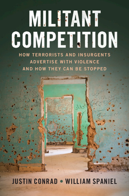 Militant Competition: How Terrorists and Insurgents Advertise with Violence and How They Can Be Stopped - Conrad, Justin, and Spaniel, William