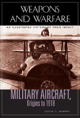 Military Aircraft, Origins to 1918: An Illustrated History of Their Impact - Murphy, Justin D