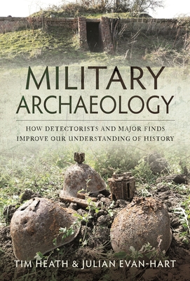 Military Archaeology: How Detectorists and Major Finds Improve our Understanding of History - Heath, Tim, and Evan-Hart, Julian