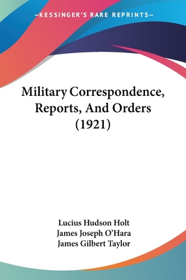 Military Correspondence, Reports, And Orders (1921) - Holt, Lucius Hudson, and O'Hara, James Joseph, and Taylor, James Gilbert