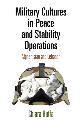 Military Cultures in Peace and Stability Operations: Afghanistan and Lebanon - Ruffa, Chiara