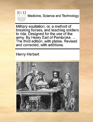 Military Equitation: Or, a Method of Breaking Horses, and Teaching Soldiers to Ride. Designed for the Use of the Army. by Henry Earl of Pembroke. ... the Third Edition, with Plates. Revised and Corrected, with Additions. - Herbert, Henry