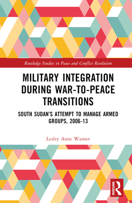 Military Integration during War-to-Peace Transitions: South Sudan's Attempt to Manage Armed Groups, 2006-13 - Warner, Lesley Anne