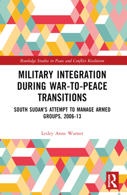 Military Integration during War-to-Peace Transitions: South Sudan's Attempt to Manage Armed Groups, 2006-13 - Warner, Lesley Anne