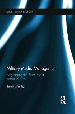 Military Media Management: Negotiating the 'Front' Line in Mediatized War - Maltby, Sarah