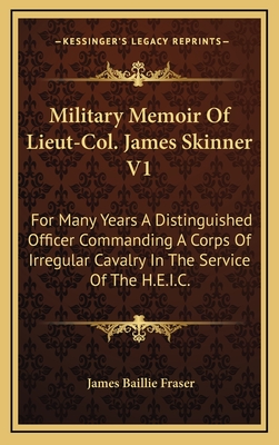 Military Memoir of Lieut-Col. James Skinner V1: For Many Years a Distinguished Officer Commanding a Corps of Irregular Cavalry in the Service of the H.E.I.C. - Fraser, James Baillie