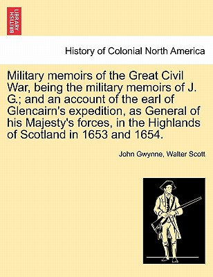 Military Memoirs of the Great Civil War, Being the Military Memoirs of J. G.; And an Account of the Earl of Glencairn's Expedition, as General of His - Gwynne, John, and Scott, Walter, Sir