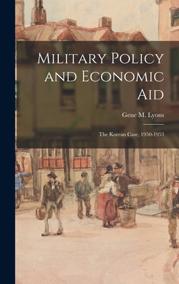 Military Policy and Economic Aid; the Korean Case, 1950-1953 - Lyons, Gene M 1924-2013 (Creator)