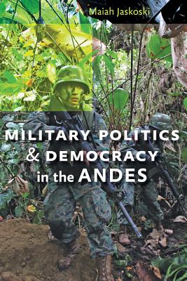 Military Politics and Democracy in the Andes - Jaskoski, Maiah