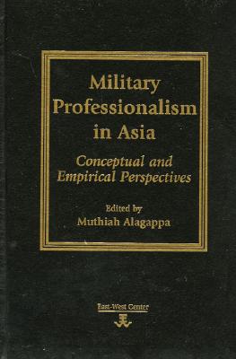 Military Professionalism in Asia: Conceptual and Empirical Perspectives - Alagappa, Muthiah (Contributions by), and Ahmed, Samina (Contributions by), and Bamrungsuk, Surachart (Contributions by)