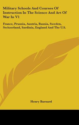 Military Schools and Courses of Instruction in the Science and Art of War in V1: France, Prussia, Austria, Russia, Sweden, Switzerland, Sardinia, Engl - Barnard, Henry