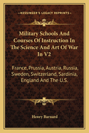 Military Schools And Courses Of Instruction In The Science And Art Of War In V2: France, Prussia, Austria, Russia, Sweden, Switzerland, Sardinia, England And The U.S.