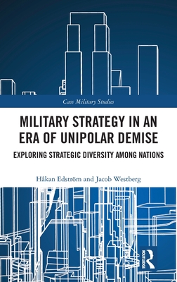 Military Strategy in an Era of Unipolar Demise: Exploring Strategic Diversity among Nations - Edstrm, Hkan, and Westberg, Jacob