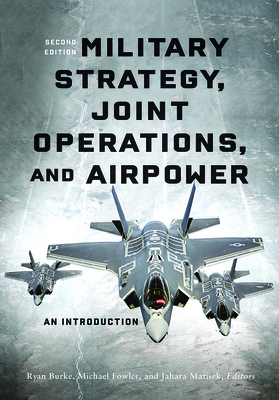 Military Strategy, Joint Operations, and Airpower: An Introduction, Second Edition - Burke, Ryan (Editor), and Fowler, Michael (Editor), and Matisek, Jahara (Editor)