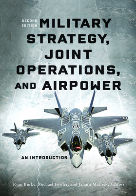 Military Strategy, Joint Operations, and Airpower: An Introduction, Second Edition - Burke, Ryan (Contributions by), and Fowler, Michael (Contributions by), and Matisek, Jahara (Editor)